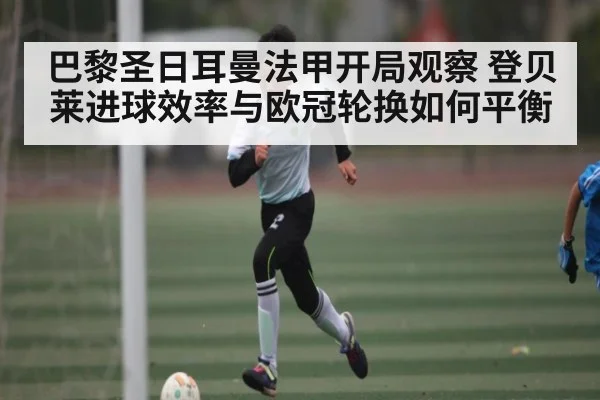 巴黎圣日耳曼法甲开局观察 登贝莱进球效率与欧冠轮换如何平衡