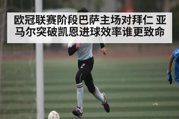 欧冠联赛阶段巴萨主场对拜仁 亚马尔突破凯恩进球效率谁更致命