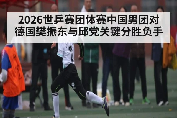 2026世乒赛团体赛中国男团对德国樊振东与邱党关键分胜负手