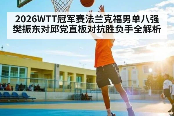 2026WTT冠军赛法兰克福男单八强 樊振东对邱党直板对抗胜负手全解析